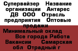 Супервайзер › Название организации ­ Антарес ДВ, ООО › Отрасль предприятия ­ Оптовые продажи › Минимальный оклад ­ 45 000 - Все города Работа » Вакансии   . Самарская обл.,Отрадный г.